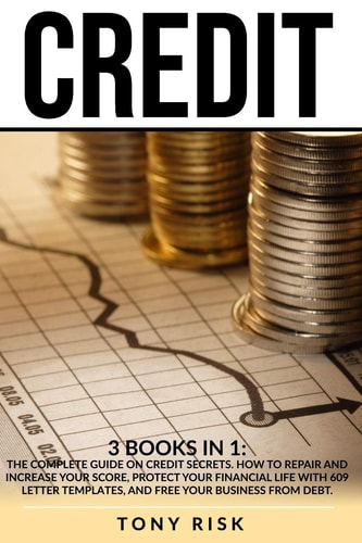 Credit 3 Books in 1: The Complete Guide on Credit Secrets. How to Repair and Increase Your Score, Protect Your Financial Life with 609 Letter Templates, and Free Your Business from Debt.