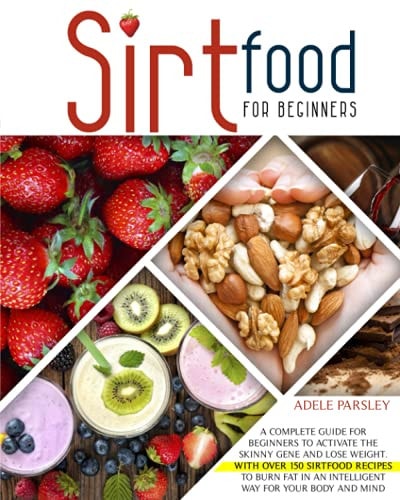 Sirtfood Diet for Beginners A Complete Guide for Beginners to Activate the Skinny Gene and Lose Weight. With Over 150 Sirtfood Recipes to Burn Fat in an Intelligent Way for Your Body and Mind.