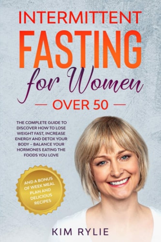 Intermittent Fasting for Women Over 50 The Complete Guide to Discover How to Lose Weight Fast, Increase Energy and Detox Your Body. And a BONUS of Week Meal Plan and Delicious Recipes.