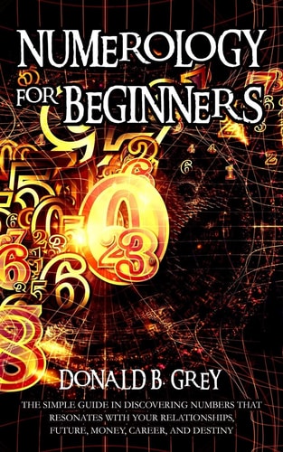 Numerology For Beginners The Simple Guide In Discovering Numbers That Resonates With Your Relationships, Future, Money, Career, And Destiny