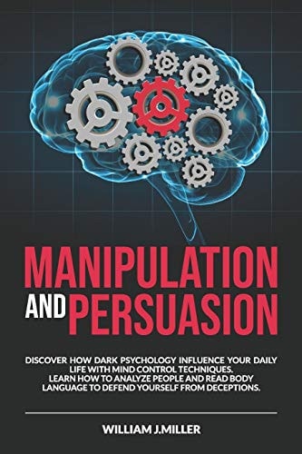 Manipulation and Persuasion Discover How Dark Psychology Influence Your Daily Life with Mind Control Techniques. Learn How to Analyze People and Read Body Language to Defend Yourself from Deceptions.
