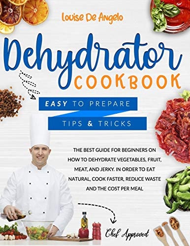 Dehydrator Cookbook The Best Guide for Beginners on how to Dehydrate Vegetables, Fruit, Meat and Jerky. In Order to Eat Natural, Cook Faster, Reduce Waste and the Cost Per Meal