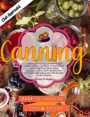 Canning A Beginner's Guide on how to Can Food at Home, in Order to Preserve it Safely and Save Some Money. Including Some Tasty Recipes with Meat and Vegetables and Tips on Pressure Canning