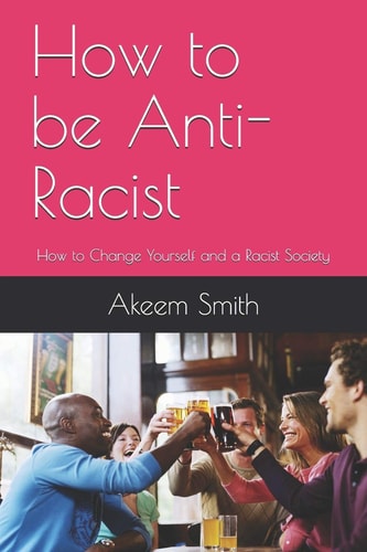 How to be Anti-Racist How to Change Yourself and a Racist Society