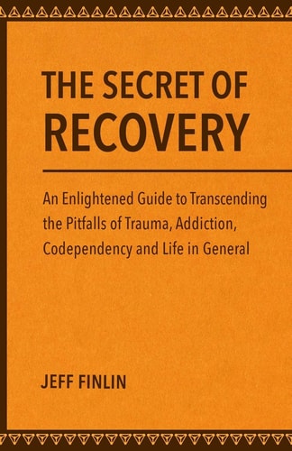 The Secret of Recovery An Enlightened Guide to Transcending the Pitfalls of Trauma, Addiction, Codependency and Life in General