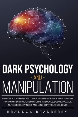 Dark Psychology and Manipulation Delve Into Darkness and Learn the Subtle Art of Hacking the Human Mind Through Emotional Influence, Body Language, NLP Secrets, Hypnosis and Mind Control Techniques