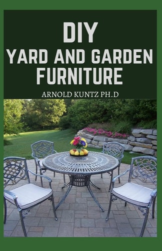 DIY Yard and Garden Furniture Complete Guide and Step-By-Step Projects for Your Yard, Deck and Patio