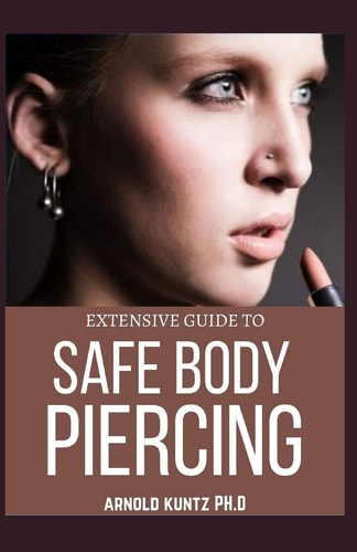 Extensive Guide to Safe Body Piercing A Profound Guide to Properly Care for Healing and Infected Ear, Facial and Body Piercings