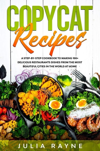 Copycat Recipes A Step-by-Step Cookbook to Making 100+ Delicious Restaurants Dishes From the Most Beautiful Cities in the World at Home