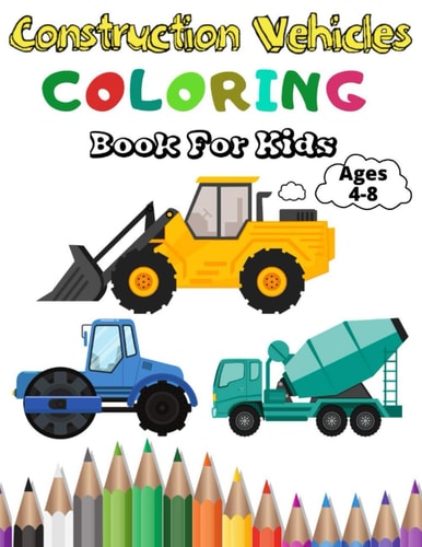 Construction Vehicles Coloring Book For Kids A Fun Coloring Activity Book For Kids Ages 4-8 Boys and Girls Filled With Big Trucks, Cranes, Tractors, Diggers and Dumpers