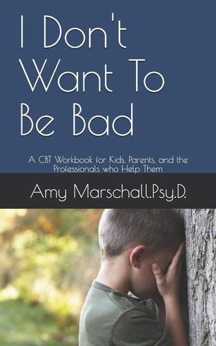 I Don't Want To Be Bad A CBT Workbook for Kids, Parents, and the Professionals who Help Them