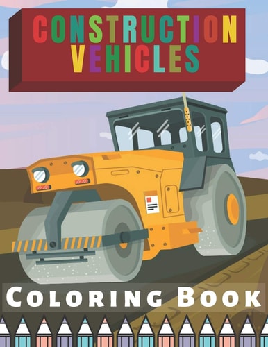 Construction Vehicles Coloring Book For Kids Toddlers Filled Witg Rollers, Excavators, Forklifts, Dump Trucks, Big Cranes and Many More