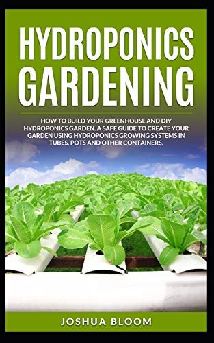 Hydroponics Gardening How to Build Your Greenhouse and Diy Hydroponics Garden. A Safe Guide to Create Your Garden Using Hydroponics Growing System in Tubes, Pots and Other Containers.