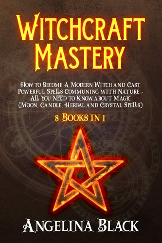 Witchcraft Mastery How to Become a Modern Witch and Cast Powerful Spells Communing with Nature - All You Need to Know about Magic & Spells (Moon, Candle, Herbal and Crystal Spells) - 8 Books in 1