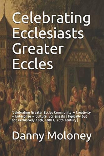 Celebrating Ecclesiasts Greater Eccles 'Celebrating Greater Eccles Community - Creativity - Enterprise - Culture' Ecclesiasts (typically But Not Exclusively 18th, 19th & 20th Century)