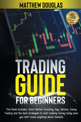 Trading Guide for Beginners This Book Includes: Stock Market Investing, Day, Options, Swing Trading and the Best Strategies to Start Making Money Today Even You Don't Know Anything about Markets