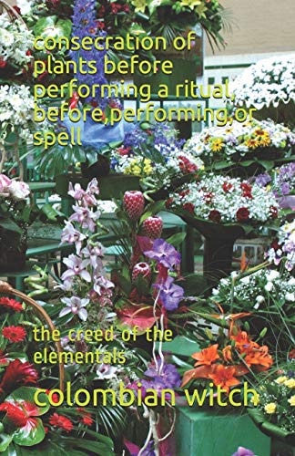 Consecration of Plants Before Performing a Ritual, Before, Performing, Or Spell The Creed of the Elementals