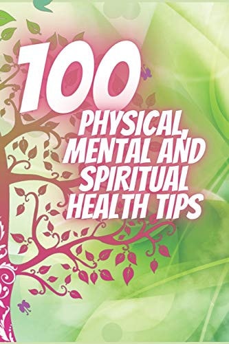 100 Physical, Mental and Spiritual Health Tips Powerful Tips That Will Change Your Life Completely!