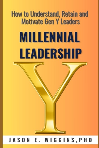Millennial Leadership EVERYTHING YOU NEED TO KNOW: How To Understand, Retain and Motivate Gen Y Leaders