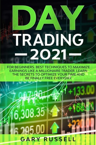 Day Trading 2021 For Beginners. Best Techniques To Maximize Earning Like A Millionaire Trader. Learn The Secrets To Optimize Your Time And Be Finally Free Everyday