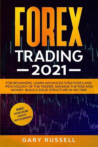 Forex Trading 2021 For Beginners. Learn Advanced Strategies And Psychology Of The Trader, Manage The Risk And Money. Build a Solid Structure In No Time. Bonus: Passive Income, Cryptocurrencies