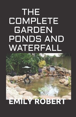 The Complete Garden Ponds and Waterfall All You Need To Know About Building Waterfalls, Ponds, and Streams In Your Home