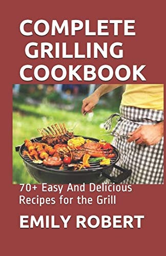 Complete Grilling Cookbook 70+ Easy And Delicious Recipes for the Grill