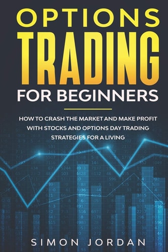 Options Trading for Beginners How To Crash The Market And Make Profit With Stocks And Options Day Trading Strategies For A Living