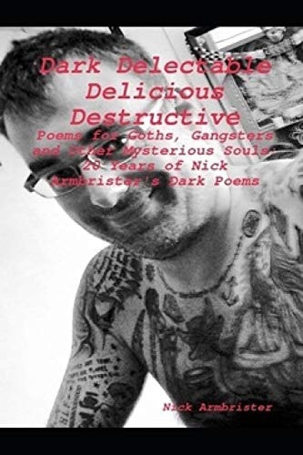 Dark Delectable Delicious Destructive - Poems For Goths, Gangsters and Other Mysterious Souls 20 Years of Nick Armbrister's Dark Poems