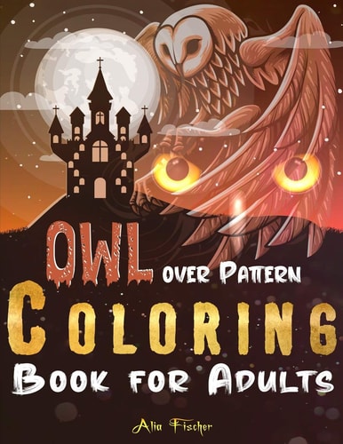 Owl Over Pattern Coloring Book For Adults A Stress Relief Adult Coloring Book Featuring 45 Owl Illustrations Over Floral and Geometric Patterns