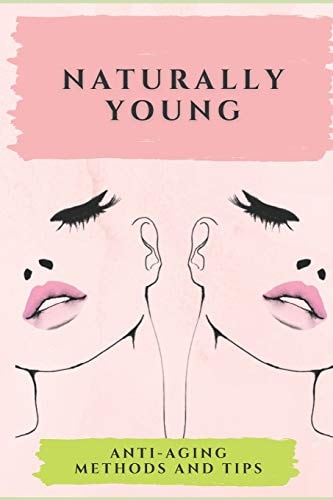 Naturally Young Anti-aging Methods and Tips: Stay Healthy and Young with this Powerful Guide to Healthy Living!