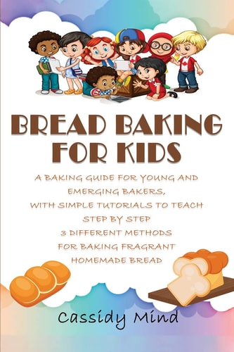 Bread Baking for Kids A Baking Guide for Young and Emerging Bakers, with Simple Tutorials to Teach Step by Step 3 Different Methods for Baking Fragrant Homemade Bread