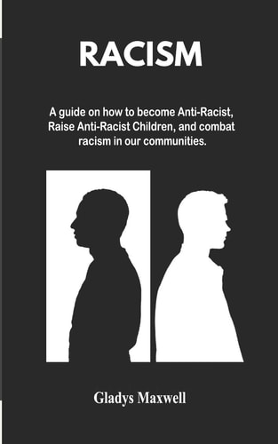 Racism A Guide on how to Become Anti-Racist, Raise Anti-Racist Children and Combat Racism in Our Communities