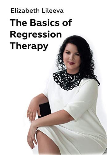 The Basics of Regression Therapy How to Change Your Past Mistakes and Create Your Future