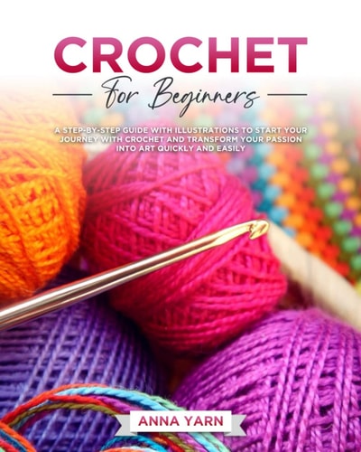Crochet for Beginners A Step-By-Step Guide with Illustrations to Start Your Journey with Crochet and Transform Your Passion Into Art Quickly and Easily