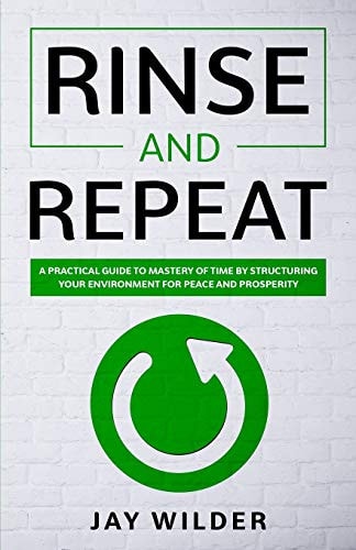 Rinse and Repeat A Practical Guide to Mastery of Time by Structuring Your Environment for Peace and Prosperity