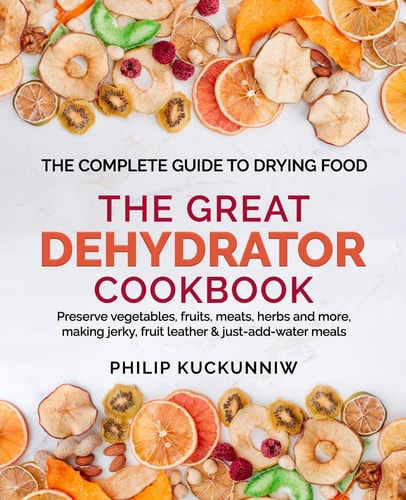 The GREAT DEHYDRATOR COOKBOOK - Preserve Vegetables, Fruits, Meats, Herbs and More, Making Jerky, Fruit Leather and Just-Add-water Meals The Complete Guide to Drying Food