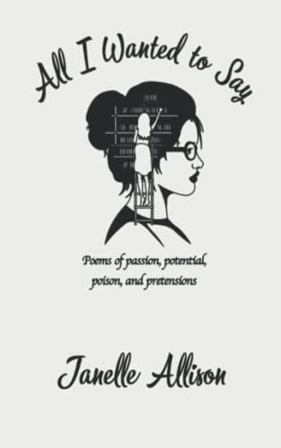 All I Wanted to Say Poems of Passion, Potential, Poison, and Pretensions