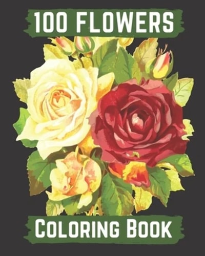 100 Flowers Coloring Book An Adult Coloring Book with Bouquets, Wreaths, Swirls, Patterns, Decorations, Inspirational Designs, and Lovely Floral Designs for Relaxation
