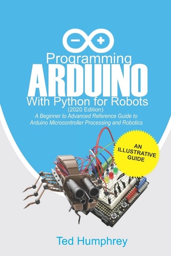 Programming Arduino With Python For Robots (2020 Edition) A Beginner to Advanced Reference Guide to Arduino Programming for Microcontroller Processing and Robotics