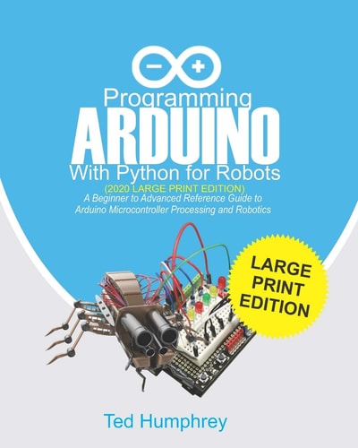 Programming ARDUINO With Python For Robots (2020 Large Print Edition) A Beginner to Advanced Reference Guide to Arduino Microcontroller Processing and Robotics