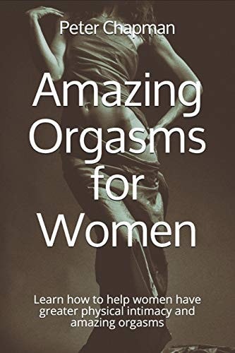 Amazing Orgasms for Women Learn how to Help Women Have Greater Physical Intimacy and Amazing Orgasms