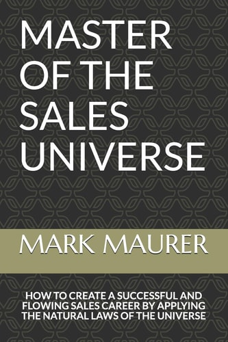 Master of the Sales Universe How to Create a Successful and Flowing Sales Career by Applying the Natural Laws of the Universe