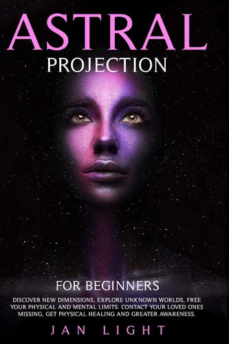 Astral Projection For Beginners Discover New Dimensions, Explore Unknown Worlds, Free Your Physical and Mental Limits. Contact Your Loved Ones Missing, Get Physical Healing and Greater Awareness.