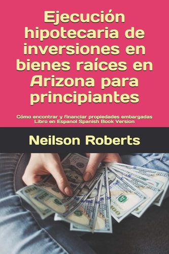 Ejecución Hipotecaria de Inversiones en Bienes Raíces en Arizona Para Principiantes Cómo Encontrar Y Financiar Propiedades Embargadas Libro en Espanol Spanish Book Version