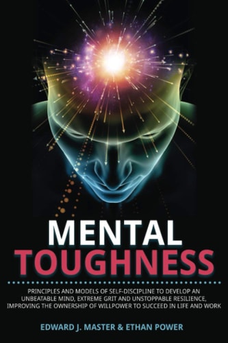 Mental Toughness Principles and Models of Self-Discipline to Develop an Unbeatable Mind, Extreme Grit and Unstoppable Resilience, Improving the Ownership of Willpower to Succeed in Life and Work