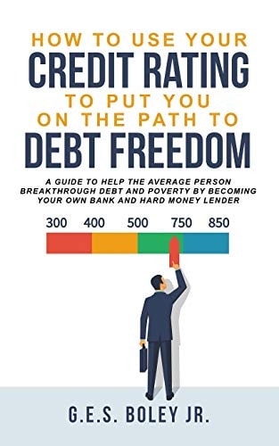 How To Use Your Credit Rating To Put You On The Path To Debt Freedom A Guide to Help the Average Person Breakthrough Debt and Poverty by Becoming Your Own Bank and Hard Money Lender