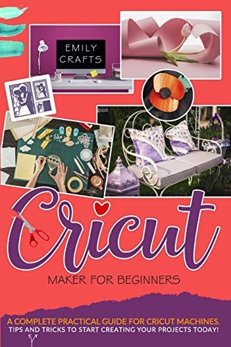 Cricut Maker for Beginners A Complete Practical Guide for Cricut Machines. Tips and Tricks to Start Creating Your Projects Today!