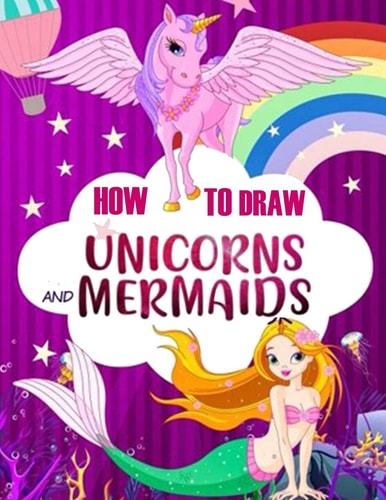 How to Draw Unicorns and Mermaids Easy Step-by-Step Drawing Techniques, an Activity Book for Kids to Learn to Draw and Color Magical Creatures