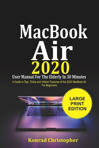 MacBook Air 2020 User Manual For the Elderly In 30 Minutes A Guide to Tips, Tricks and Hidden Features of the 2020 MacBook Air for Beginners